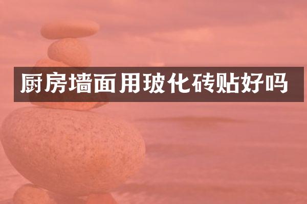 厨房墙面用玻化砖贴好吗