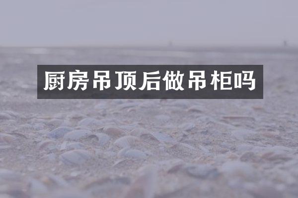 厨房吊顶后做吊柜吗
