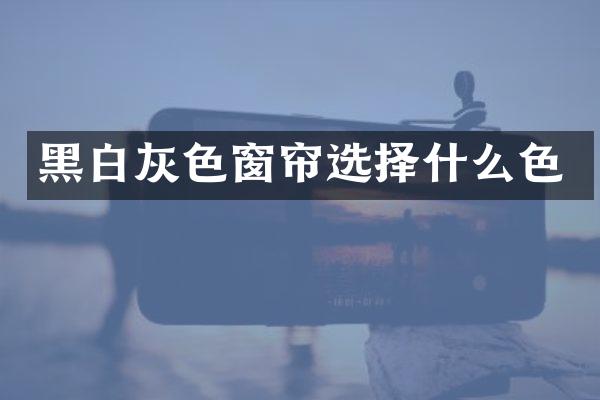 黑白灰色窗帘选择什么色