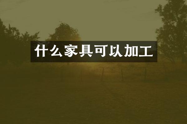 什么家具可以加工