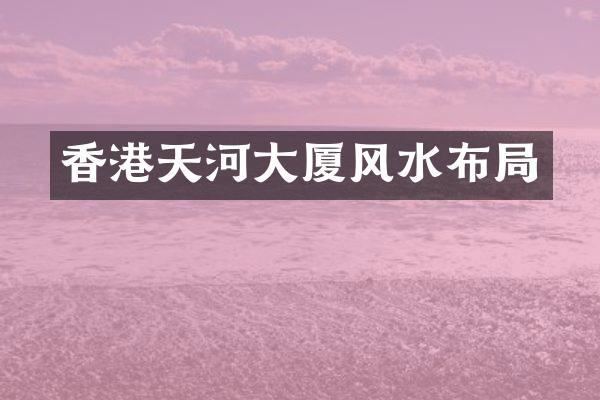 香港天河大厦风水布局