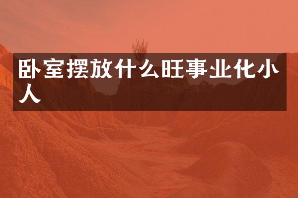 卧室摆放什么旺事业化小人