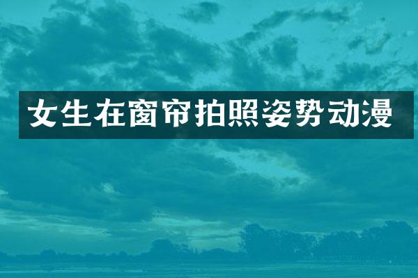 女生在窗帘拍照姿势动漫