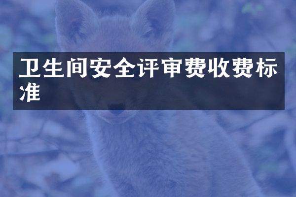 卫生间安全评审费收费标准