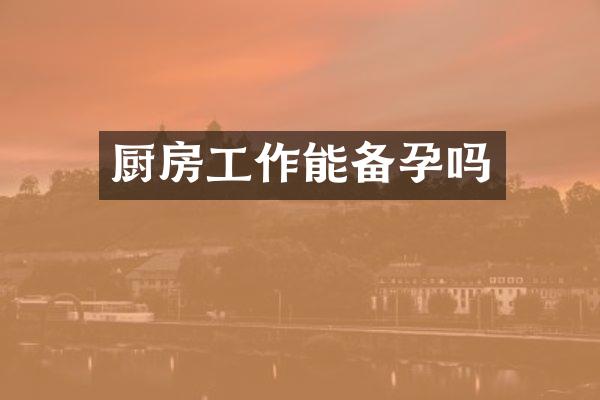 厨房工作能备孕吗