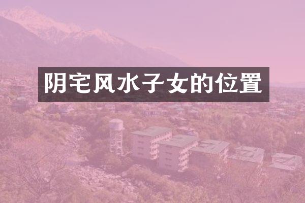 阴宅风水子女的位置
