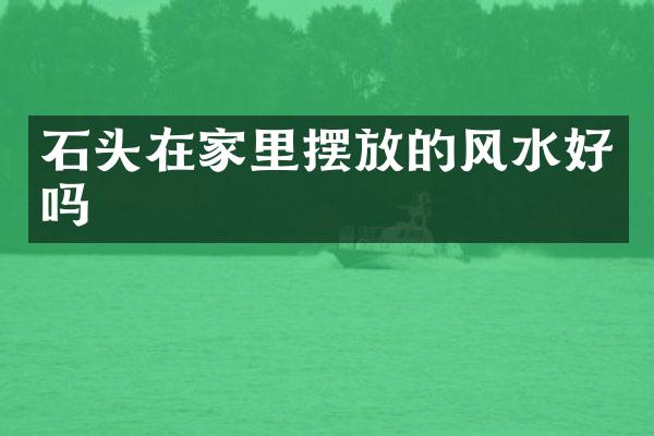 石头在家里摆放的风水好吗