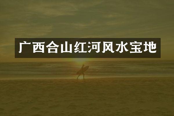 广西合山红河风水宝地