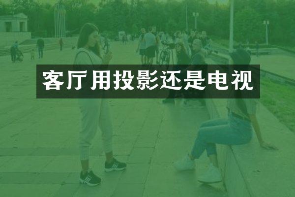 客厅用投影还是电视
