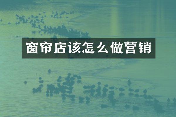 窗帘店该怎么做营销