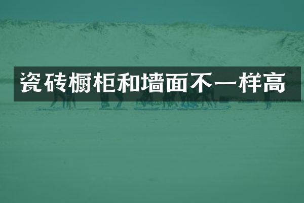 瓷砖橱柜和墙面不一样高