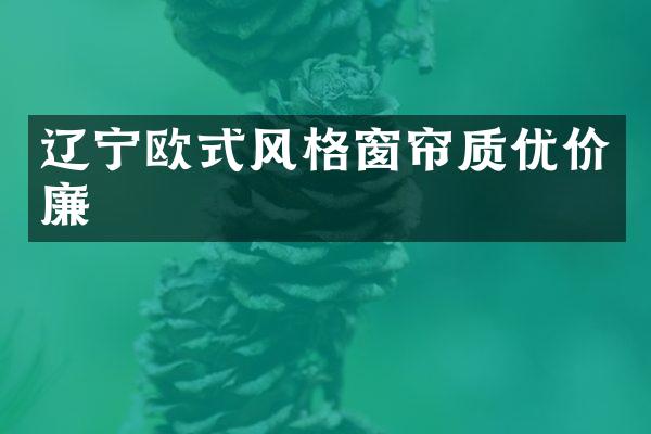 辽宁欧式风格窗帘质优价廉