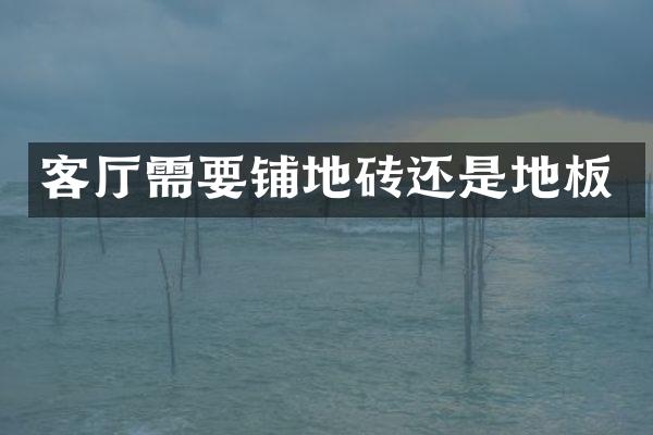 客厅需要铺地砖还是地板