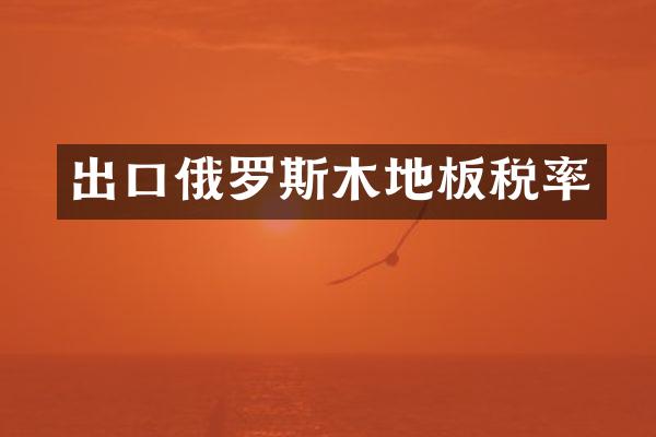 出口俄罗斯木地板税率
