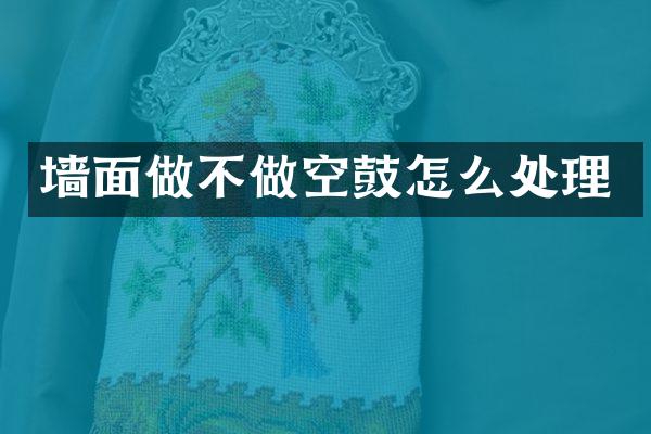 墙面做不做空鼓怎么处理