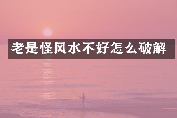 老是怪风水不好怎么破解