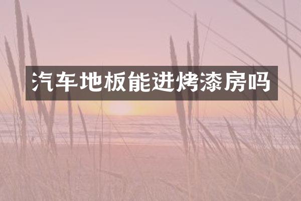 汽车地板能进烤漆房吗