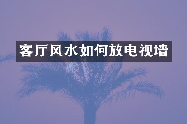 客厅风水如何放电视墙