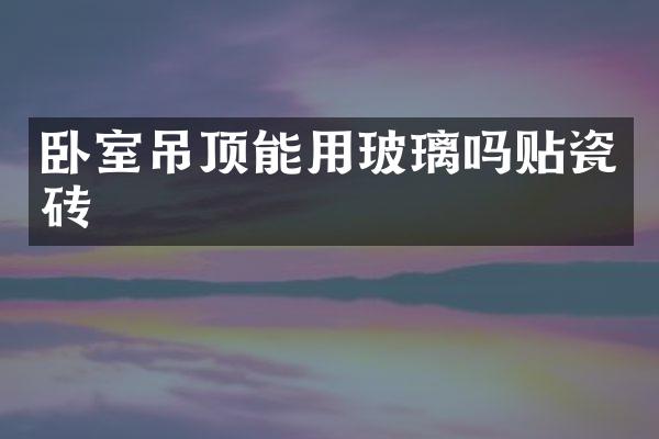 卧室吊顶能用玻璃吗贴瓷砖