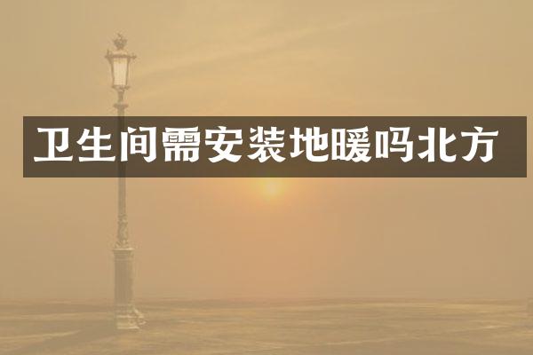 卫生间需安装地暖吗北方