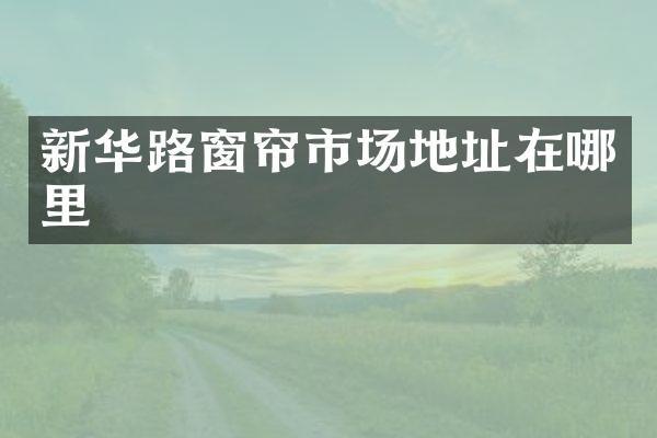 新华路窗帘市场地址在哪里