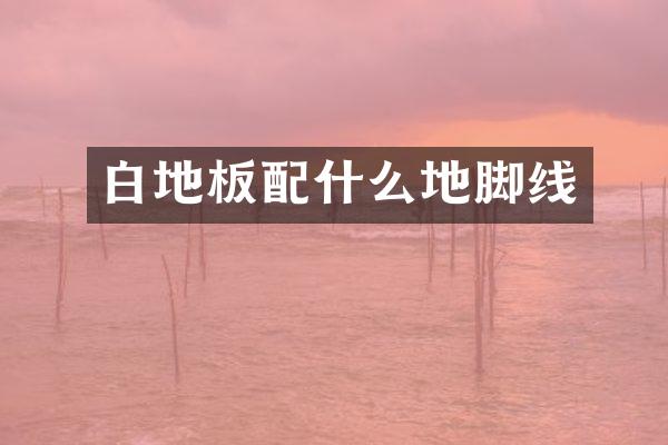 白地板配什么地脚线