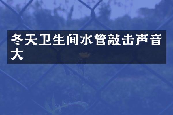 冬天卫生间水管敲击声音大