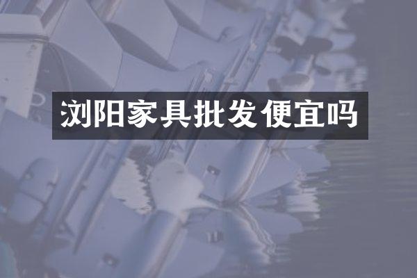 浏阳家具批发便宜吗