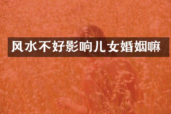 风水不好影响儿女婚姻嘛