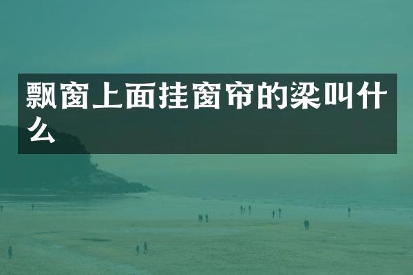 飘窗上面挂窗帘的梁叫什么