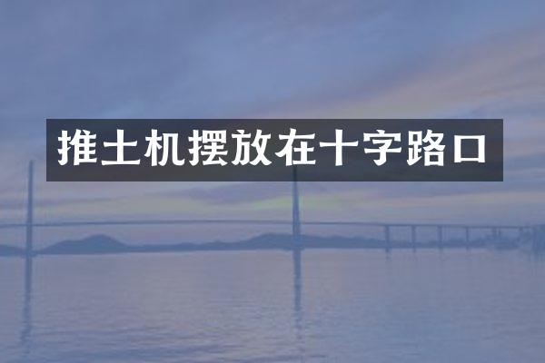 推土机摆放在十字路口