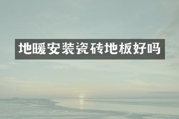 地暖安装瓷砖地板好吗