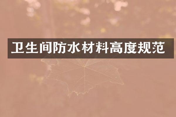卫生间防水材料高度规范