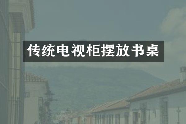 传统电视柜摆放书桌