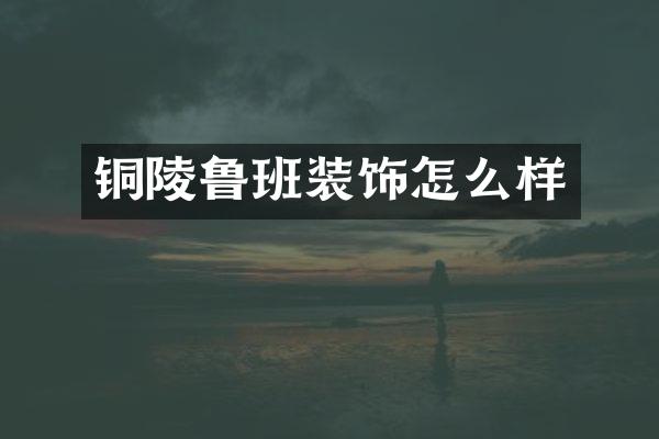 铜陵鲁班装饰怎么样