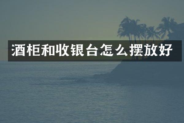 酒柜和收银台怎么摆放好