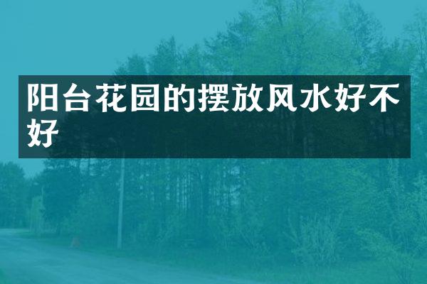 阳台花园的摆放风水好不好