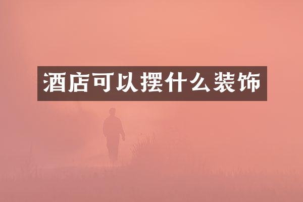 酒店可以摆什么装饰