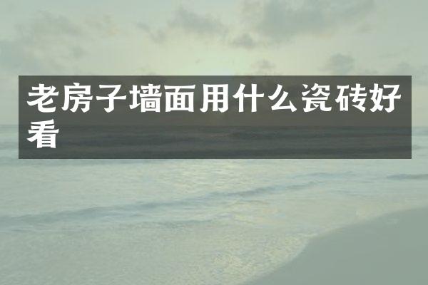 老房子墙面用什么瓷砖好看
