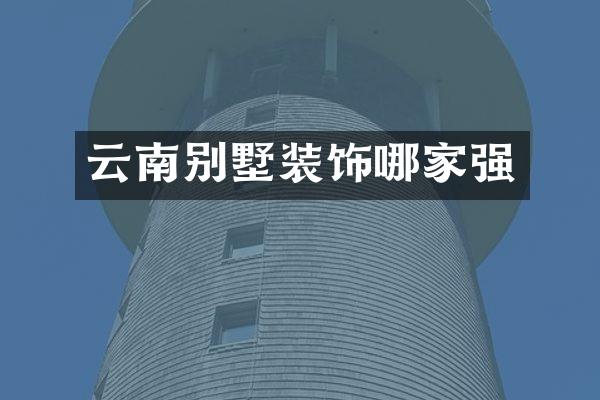 云南别墅装饰哪家强