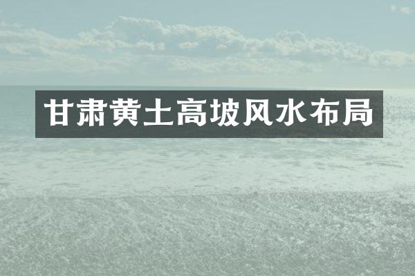 甘肃黄土高坡风水布局