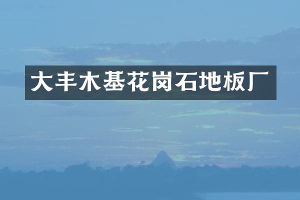 大丰木基花岗石地板厂