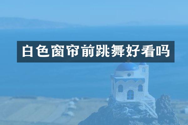 白色窗帘前跳舞好看吗