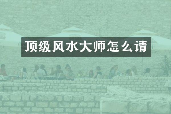 顶级风水大师怎么请