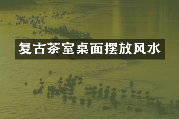 复古茶室桌面摆放风水