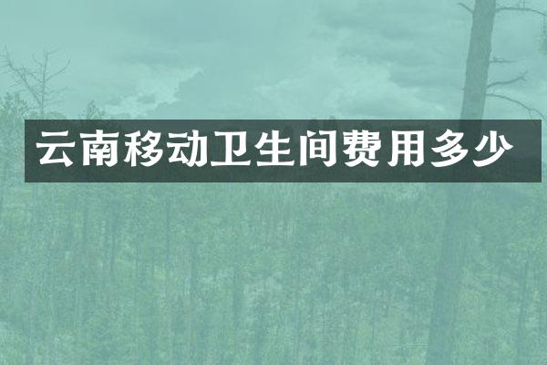 云南移动卫生间费用多少