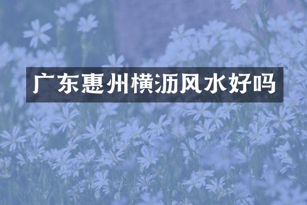广东惠州横沥风水好吗