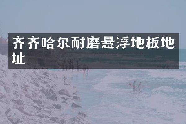 齐齐哈尔耐磨悬浮地板地址