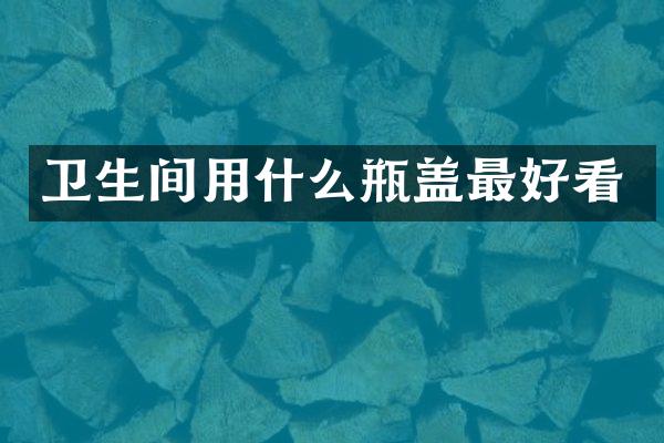 卫生间用什么瓶盖最好看