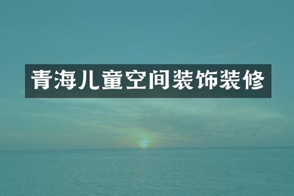 青海儿童空间装饰装修